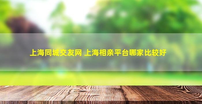 上海同城交友网 上海相亲平台哪家比较好